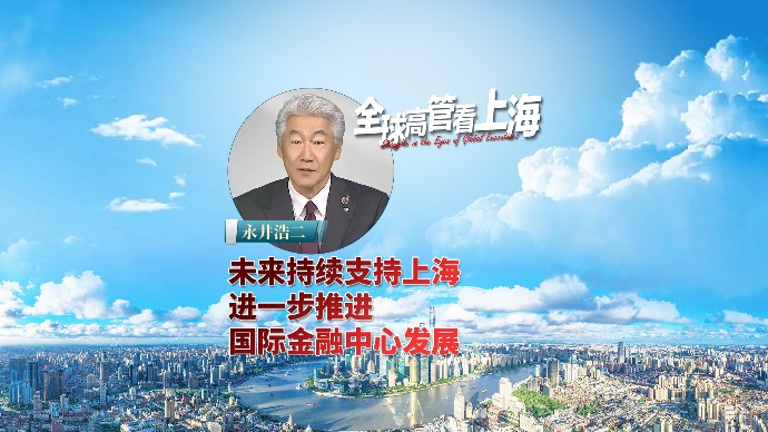 全球高管看上海丨永井浩二：未来持续支持上海，进一步推进国际金融中心发展