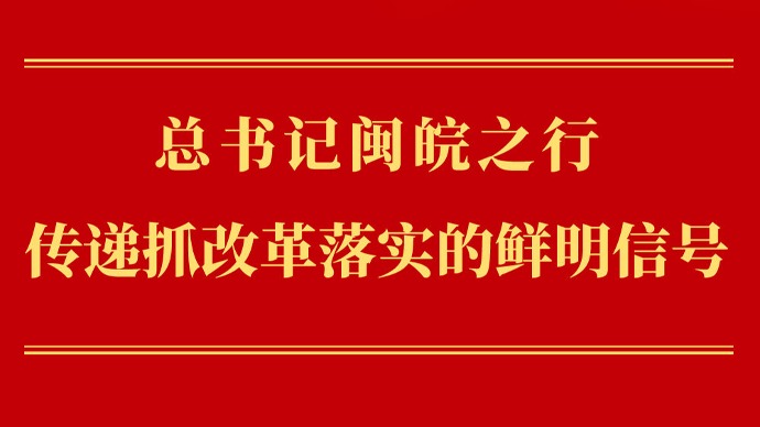 第一观察｜总书记闽皖之行传递抓改革落实的鲜明信号